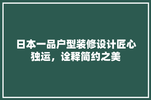日本一品户型装修设计匠心独运，诠释简约之美