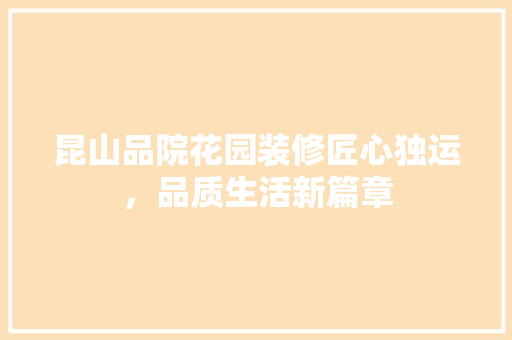 昆山品院花园装修匠心独运，品质生活新篇章