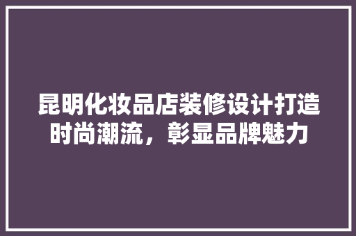 昆明化妆品店装修设计打造时尚潮流，彰显品牌魅力