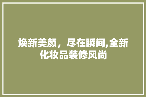 焕新美颜，尽在瞬间,全新化妆品装修风尚  第1张