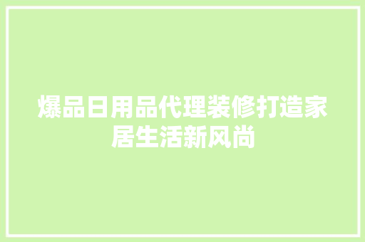 爆品日用品代理装修打造家居生活新风尚