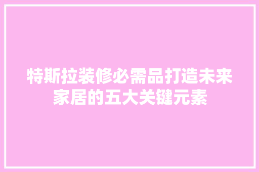 特斯拉装修必需品打造未来家居的五大关键元素