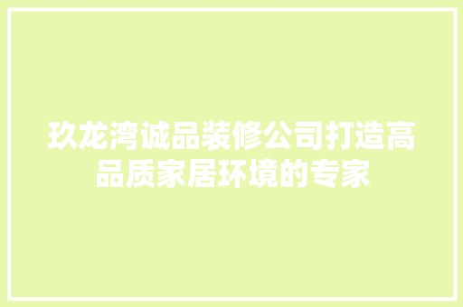 玖龙湾诚品装修公司打造高品质家居环境的专家