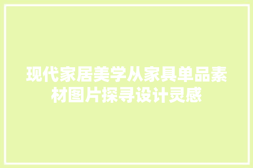 现代家居美学从家具单品素材图片探寻设计灵感