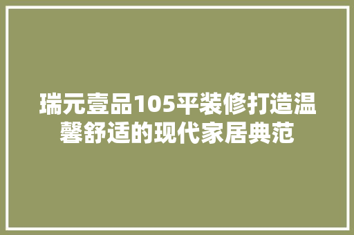 瑞元壹品105平装修打造温馨舒适的现代家居典范