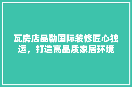 瓦房店品勒国际装修匠心独运，打造高品质家居环境