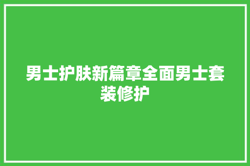 男士护肤新篇章全面男士套装修护