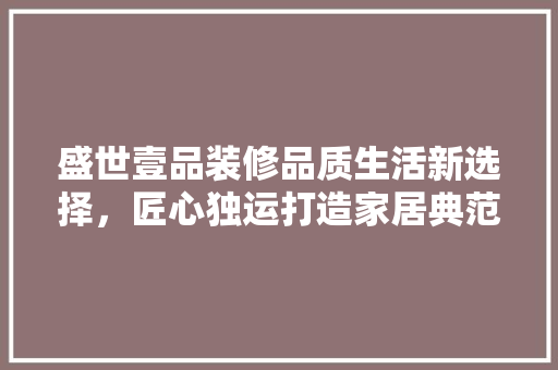 盛世壹品装修品质生活新选择，匠心独运打造家居典范