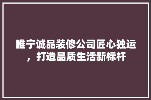 睢宁诚品装修公司匠心独运，打造品质生活新标杆