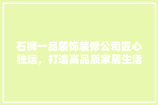 石狮一品装饰装修公司匠心独运，打造高品质家居生活