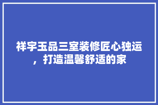 祥宇玉品三室装修匠心独运，打造温馨舒适的家