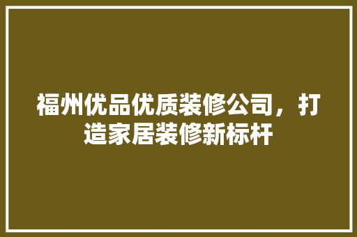 福州优品优质装修公司，打造家居装修新标杆