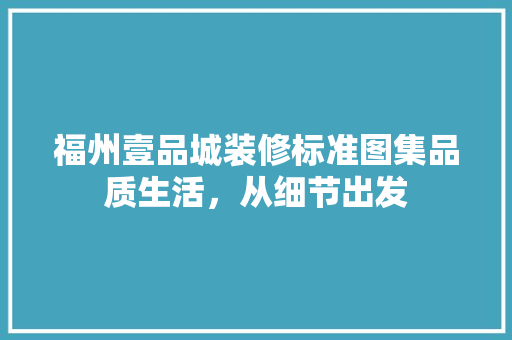 福州壹品城装修标准图集品质生活，从细节出发