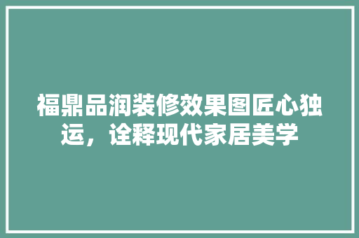 福鼎品润装修效果图匠心独运，诠释现代家居美学