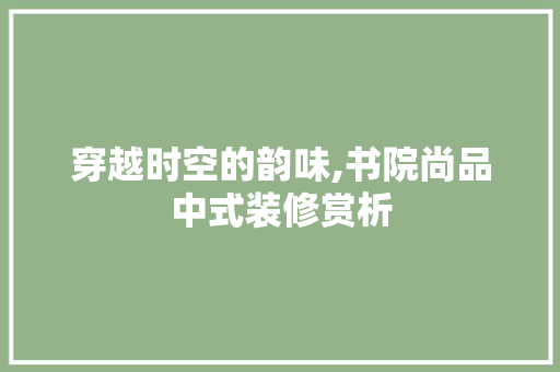穿越时空的韵味,书院尚品中式装修赏析