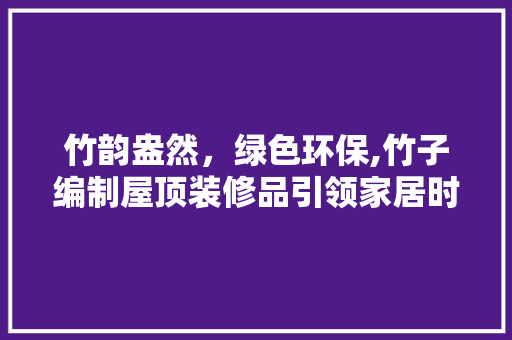 竹韵盎然，绿色环保,竹子编制屋顶装修品引领家居时尚潮流