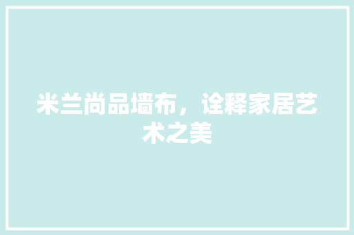 米兰尚品墙布，诠释家居艺术之美
