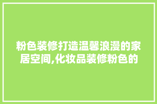 粉色装修打造温馨浪漫的家居空间,化妆品装修粉色的调配与应用