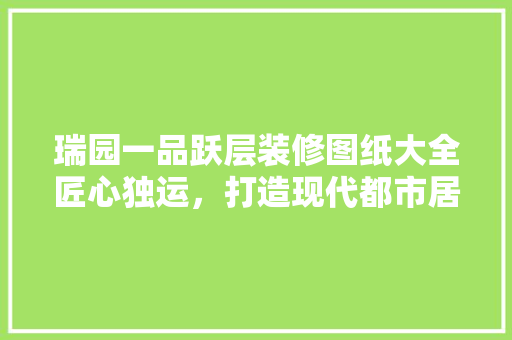 瑞园一品跃层装修图纸大全匠心独运，打造现代都市居住典范