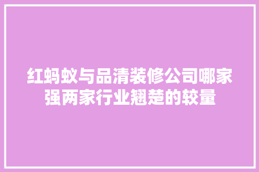 红蚂蚁与品清装修公司哪家强两家行业翘楚的较量
