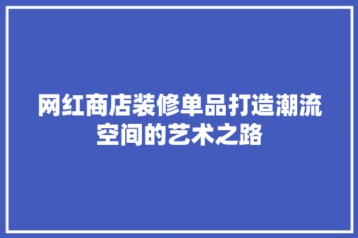 网红商店装修单品打造潮流空间的艺术之路