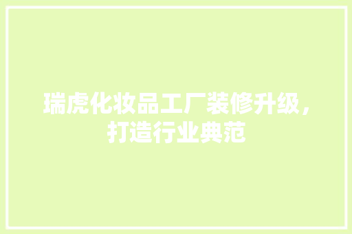 瑞虎化妆品工厂装修升级，打造行业典范