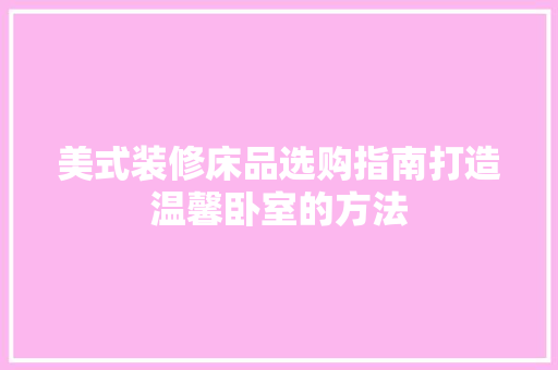 美式装修床品选购指南打造温馨卧室的方法