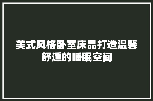 美式风格卧室床品打造温馨舒适的睡眠空间