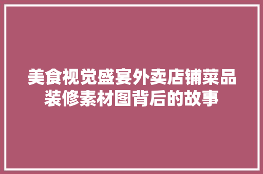 美食视觉盛宴外卖店铺菜品装修素材图背后的故事