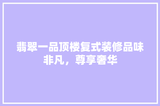 翡翠一品顶楼复式装修品味非凡，尊享奢华