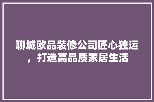 聊城欧品装修公司匠心独运，打造高品质家居生活