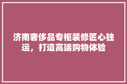 济南奢侈品专柜装修匠心独运，打造高端购物体验