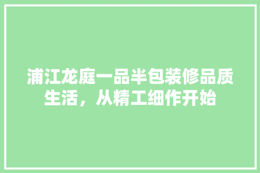 浦江龙庭一品半包装修品质生活，从精工细作开始