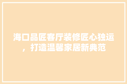 海口品匠客厅装修匠心独运，打造温馨家居新典范