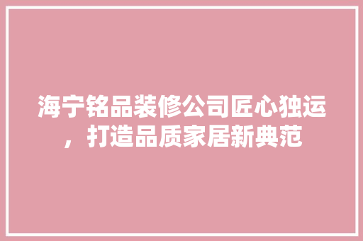 海宁铭品装修公司匠心独运，打造品质家居新典范