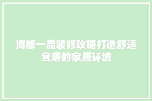 海都一品装修攻略打造舒适宜居的家居环境