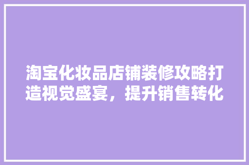 淘宝化妆品店铺装修攻略打造视觉盛宴，提升销售转化率
