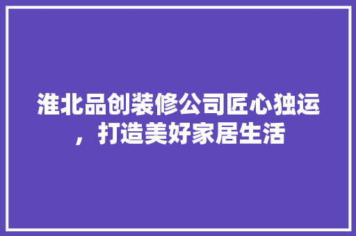 淮北品创装修公司匠心独运，打造美好家居生活