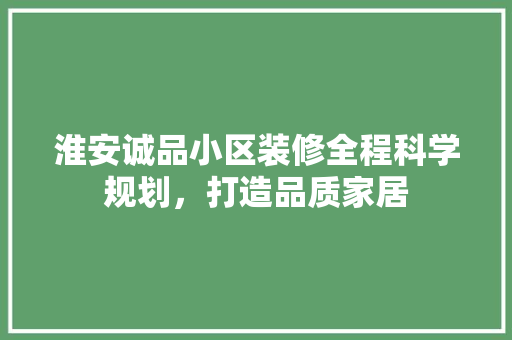 淮安诚品小区装修全程科学规划，打造品质家居