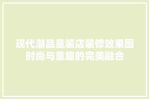 现代潮品童装店装修效果图时尚与童趣的完美融合