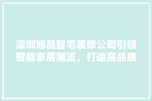 深圳旭品智宅装修公司引领智能家居潮流，打造高品质家居生活