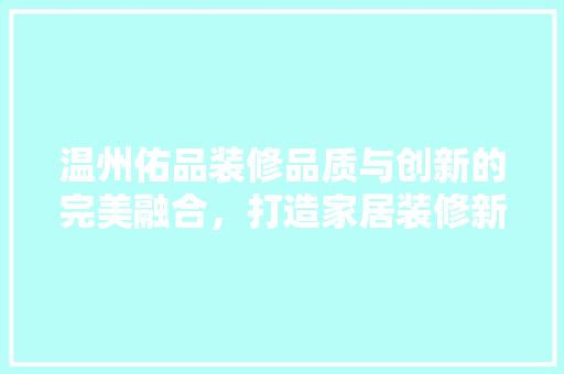温州佑品装修品质与创新的完美融合，打造家居装修新标杆