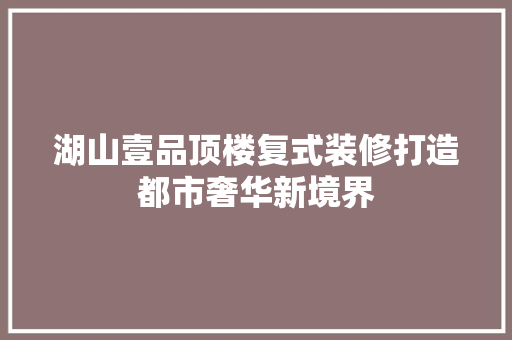 湖山壹品顶楼复式装修打造都市奢华新境界