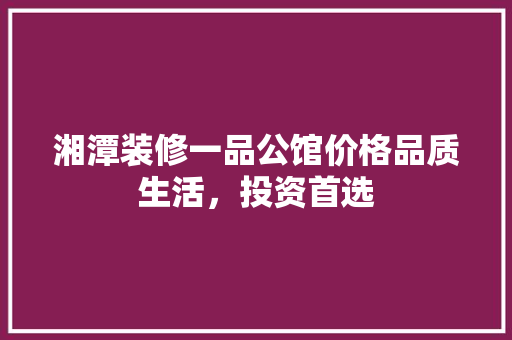 湘潭装修一品公馆价格品质生活，投资首选