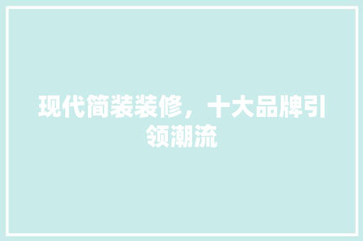 现代简装装修，十大品牌引领潮流