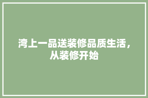 湾上一品送装修品质生活，从装修开始