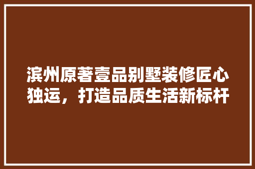 滨州原著壹品别墅装修匠心独运，打造品质生活新标杆