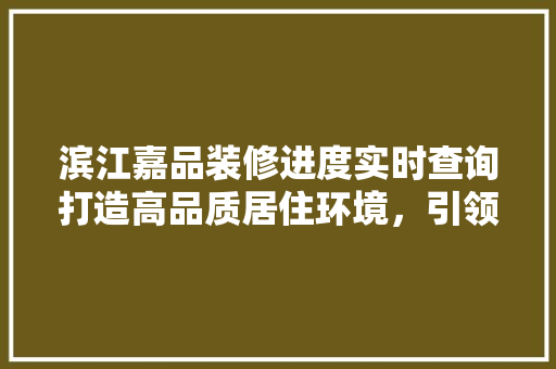 滨江嘉品装修进度实时查询打造高品质居住环境，引领美好生活新潮流
