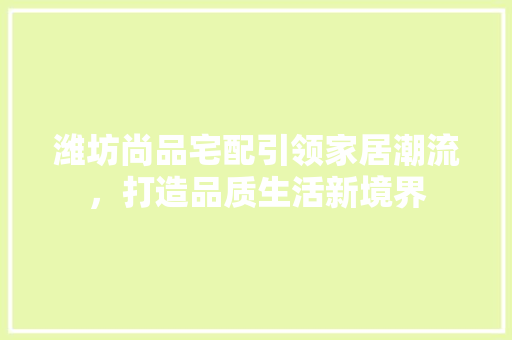 潍坊尚品宅配引领家居潮流，打造品质生活新境界
