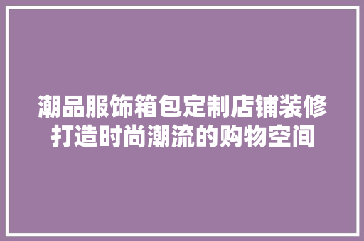 潮品服饰箱包定制店铺装修打造时尚潮流的购物空间